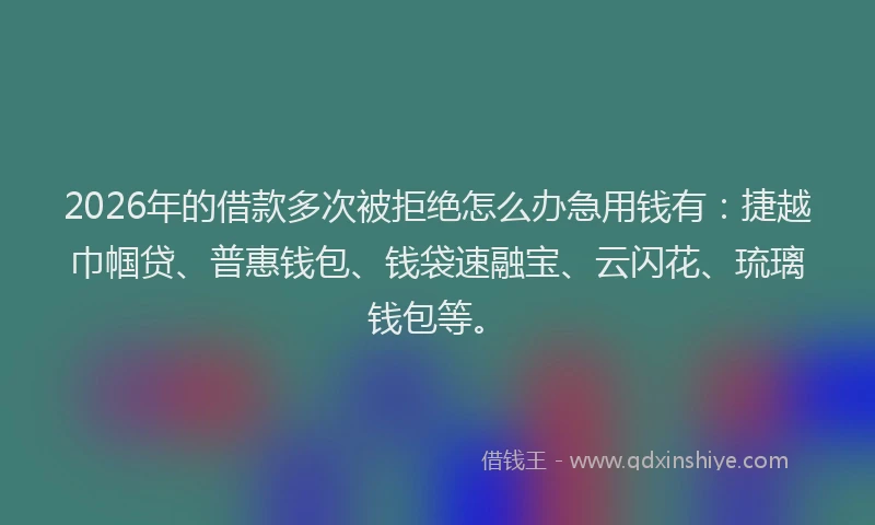 2026年的借款多次被拒绝怎么办急用钱有：捷越巾帼贷、普惠钱包、钱袋速融宝、云闪花、琉璃钱包等。