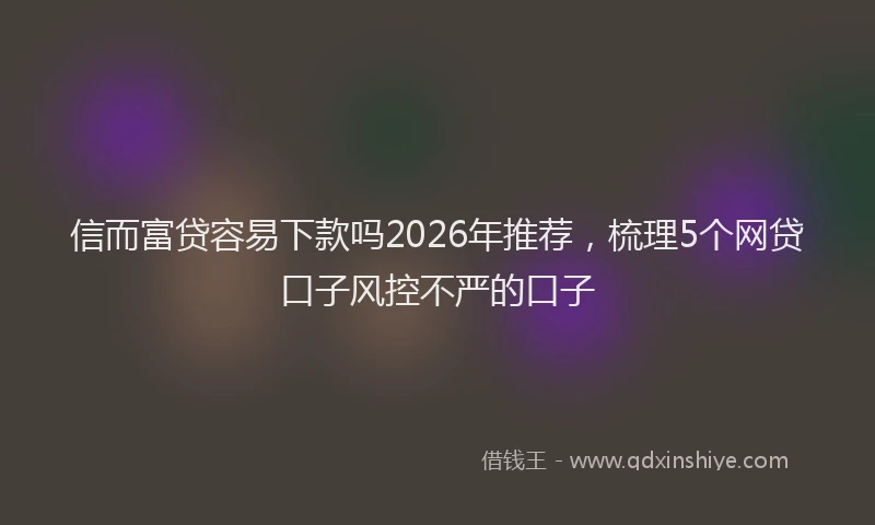 信而富贷容易下款吗2026年推荐，梳理5个网贷口子风控不严的口子