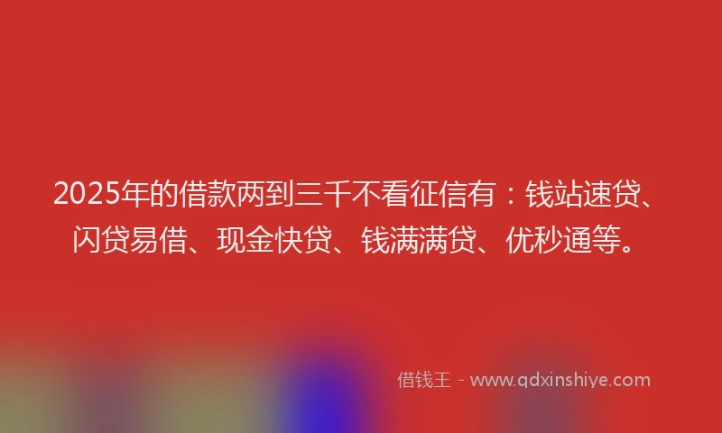 2025年的借款两到三千不看征信有：钱站速贷、闪贷易借、现金快贷、钱满满贷、优秒通等。