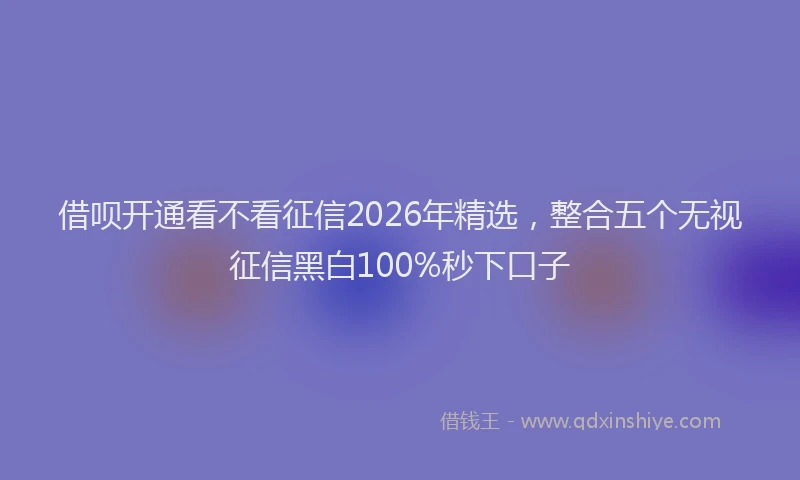 借呗开通看不看征信2026年精选,整合五个无视征信黑白100%秒下口子