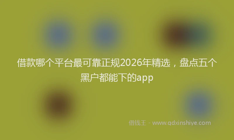 借款哪个平台最可靠正规2026年精选,盘点五个黑户都能下的app