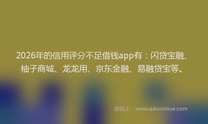 2026年的信用评分不足借钱app有：闪贷宝融、柚子商城、龙龙用、京东金融、易融贷宝等。
