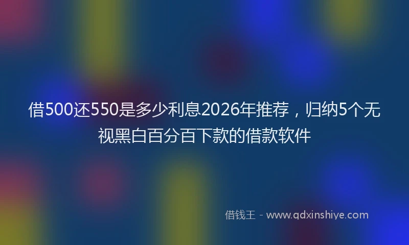 借500还550是多少利息2026年推荐，归纳5个无视黑白百分百下款的借款软件