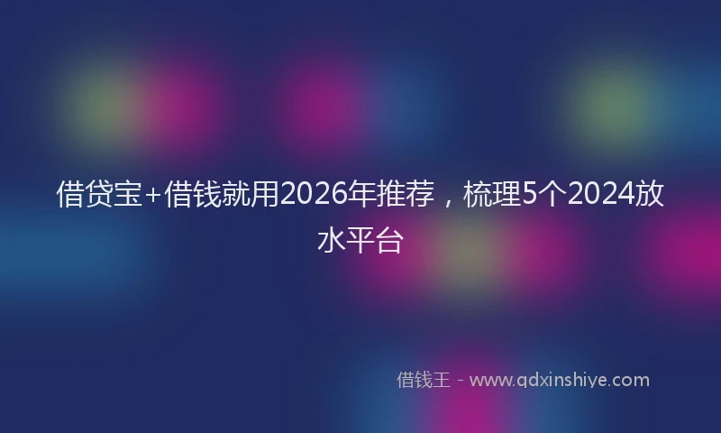 借贷宝+借钱就用2026年推荐，梳理5个2024放水平台