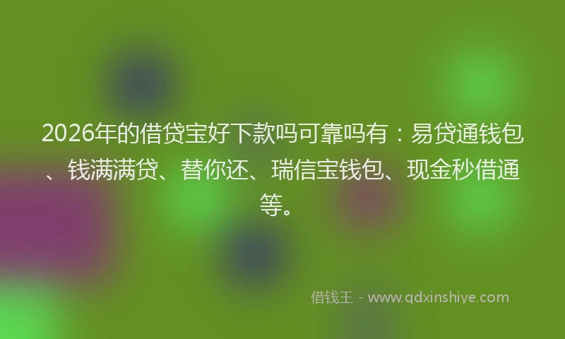 2026年的借贷宝好下款吗可靠吗有：易贷通钱包、钱满满贷、替你还、瑞信宝钱包、现金秒借通等。