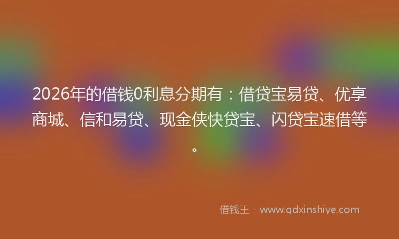 2026年的借钱0利息分期有:借贷宝易贷、优享商城、信和易贷、现金侠快贷宝、闪贷宝速借等。
