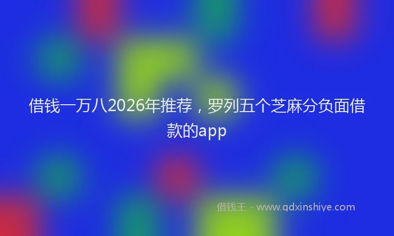 借钱一万八2026年推荐，罗列五个芝麻分负面借款的app
