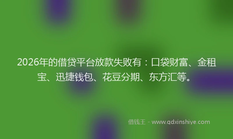 2026年的借贷平台放款失败有:口袋财富、金租宝、迅捷钱包、花豆分期、东方汇等。