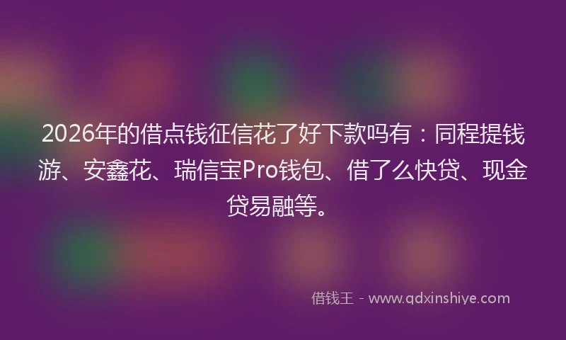 2026年的借点钱征信花了好下款吗有:同程提钱游、安鑫花、瑞信宝Pro钱包、借了么快贷、现金贷易融等。