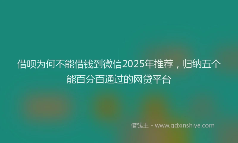 借呗为何不能借钱到微信2025年推荐，归纳五个能百分百通过的网贷平台