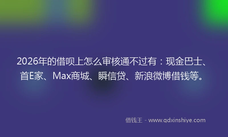 2026年的借呗上怎么审核通不过有:现金巴士、首E家、Max商城、瞬信贷、新浪微博借钱等。