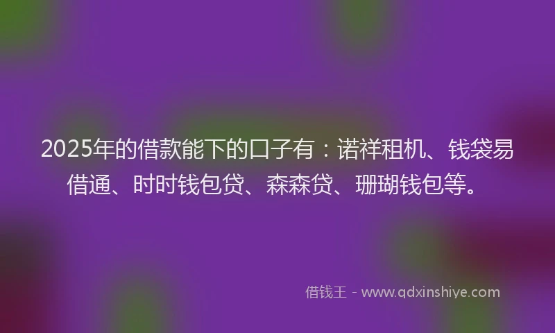 2025年的借款能下的口子有:诺祥租机、钱袋易借通、时时钱包贷、森森贷、珊瑚钱包等。