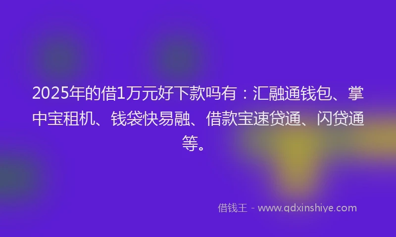 2025年的借1万元好下款吗有：汇融通钱包、掌中宝租机、钱袋快易融、借款宝速贷通、闪贷通等。