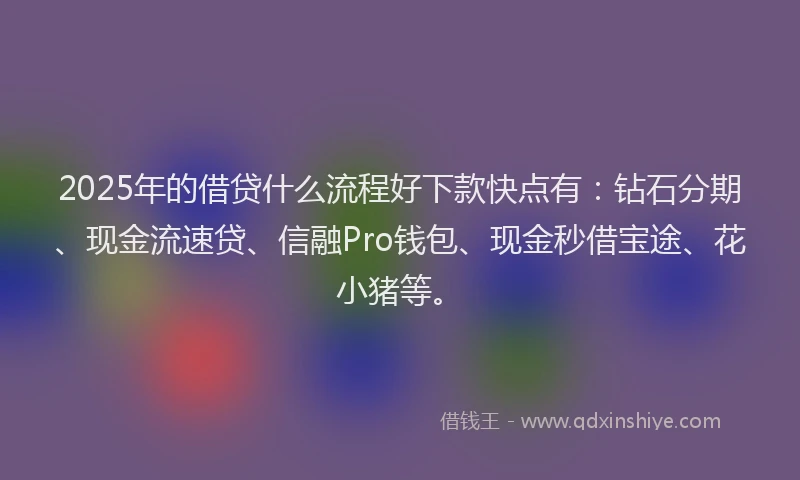 2025年的借贷什么流程好下款快点有:钻石分期、现金流速贷、信融Pro钱包、现金秒借宝途、花小猪等。