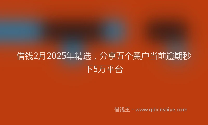 借钱2月2025年精选，分享五个黑户当前逾期秒下5万平台