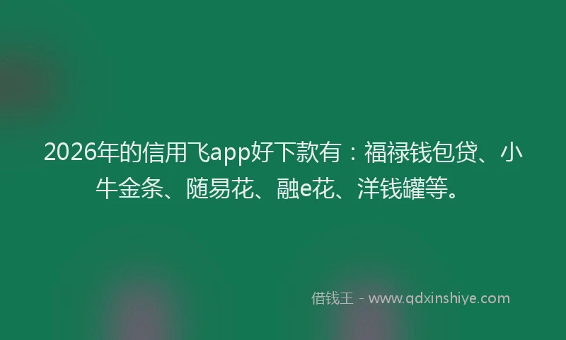2026年的信用飞app好下款有：福禄钱包贷、小牛金条、随易花、融e花、洋钱罐等。