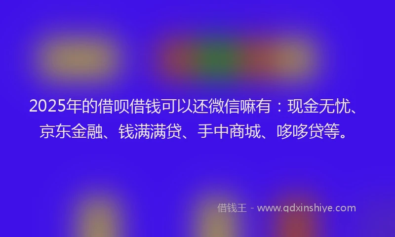 2025年的借呗借钱可以还微信嘛有：现金无忧、京东金融、钱满满贷、手中商城、哆哆贷等。