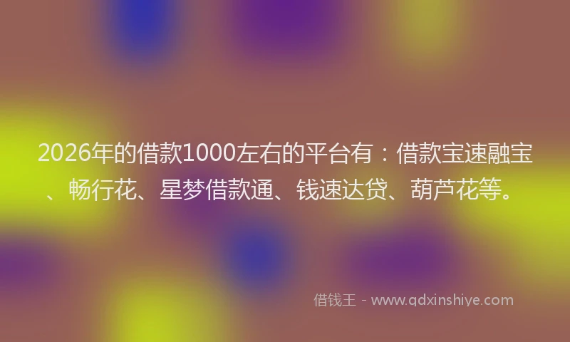 2026年的借款1000左右的平台有：借款宝速融宝、畅行花、星梦借款通、钱速达贷、葫芦花等。