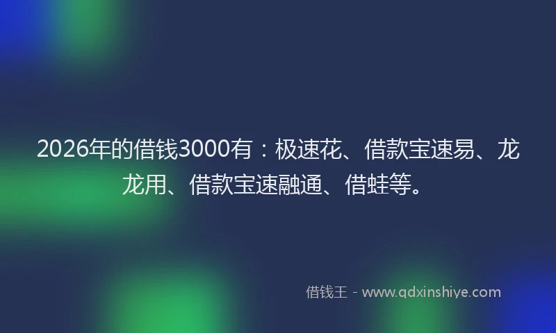 2026年的借钱3000有：极速花、借款宝速易、龙龙用、借款宝速融通、借蛙等。