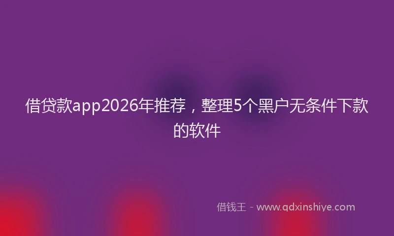借贷款app2026年推荐,整理5个黑户无条件下款的软件