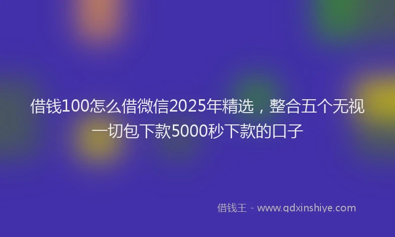 借钱100怎么借微信2025年精选，整合五个无视一切包下款5000秒下款的口子
