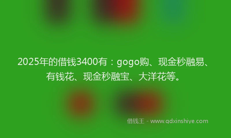 2025年的借钱3400有:gogo购、现金秒融易、有钱花、现金秒融宝、大洋花等。