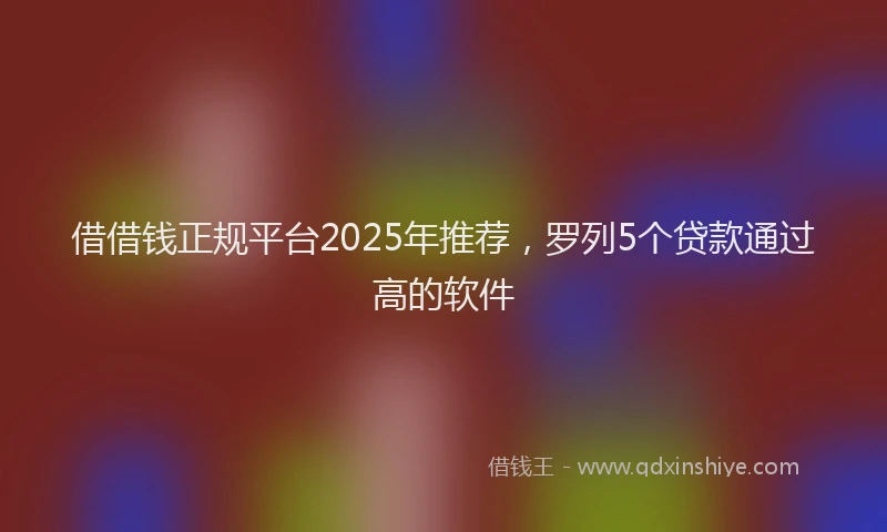 借借钱正规平台2025年推荐，罗列5个贷款通过高的软件
