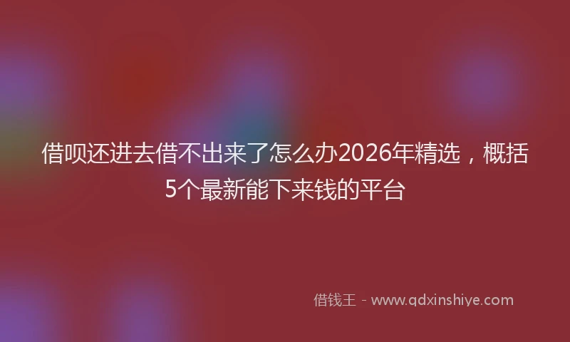 借呗还进去借不出来了怎么办2026年精选,概括5个最新能下来钱的平台