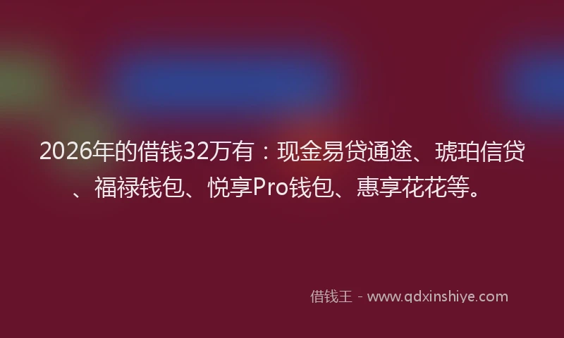 2026年的借钱32万有：现金易贷通途、琥珀信贷、福禄钱包、悦享Pro钱包、惠享花花等。