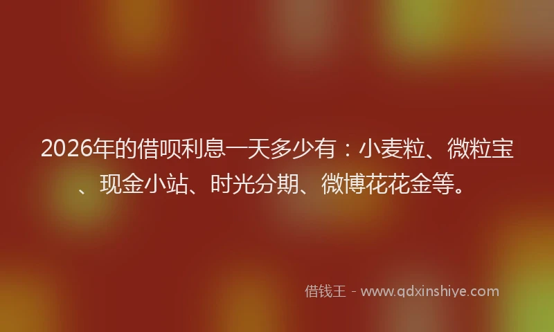 2026年的借呗利息一天多少有:小麦粒、微粒宝、现金小站、时光分期、微博花花金等。