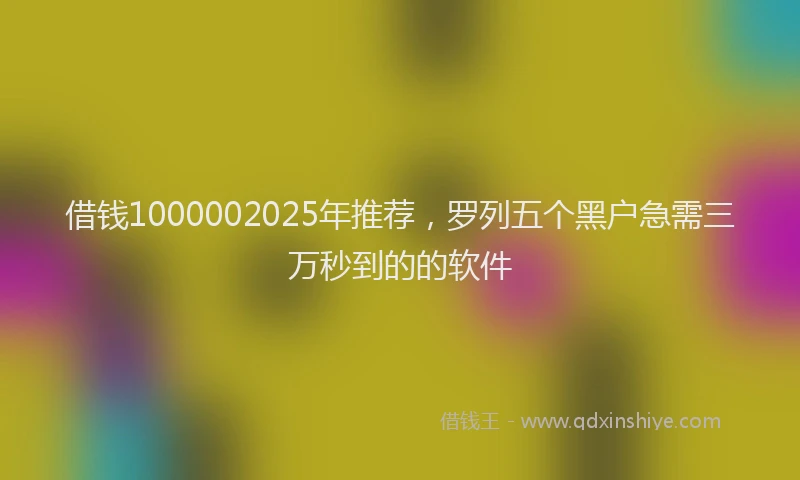 借钱1000002025年推荐，罗列五个黑户急需三万秒到的的软件