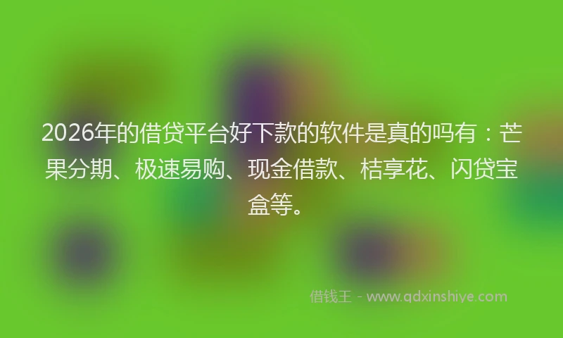 2026年的借贷平台好下款的软件是真的吗有：芒果分期、极速易购、现金借款、桔享花、闪贷宝盒等。