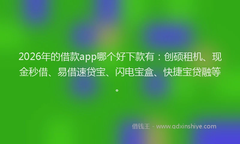 2026年的借款app哪个好下款有：创硕租机、现金秒借、易借速贷宝、闪电宝盒、快捷宝贷融等。