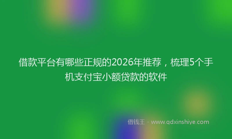 借款平台有哪些正规的2026年推荐，梳理5个手机支付宝小额贷款的软件