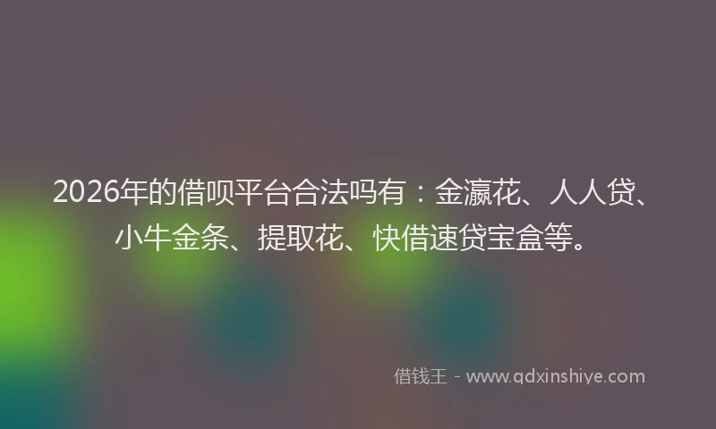 2026年的借呗平台合法吗有：金瀛花、人人贷、小牛金条、提取花、快借速贷宝盒等。