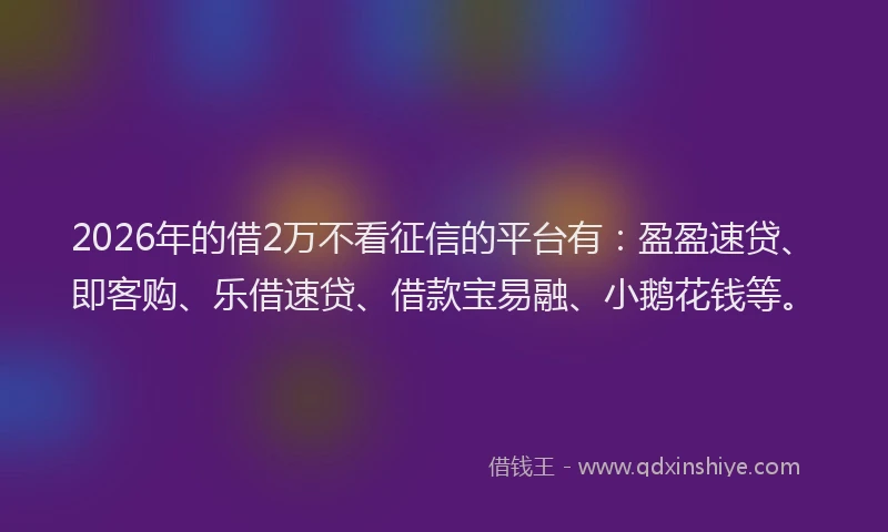 2026年的借2万不看征信的平台有：盈盈速贷、即客购、乐借速贷、借款宝易融、小鹅花钱等。