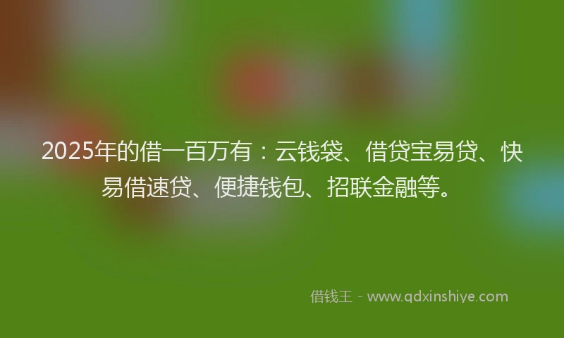 2025年的借一百万有:云钱袋、借贷宝易贷、快易借速贷、便捷钱包、招联金融等。