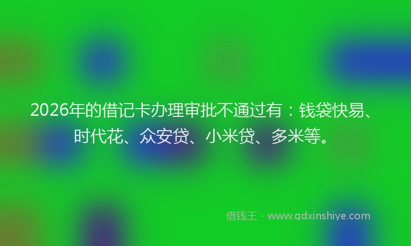 2026年的借记卡办理审批不通过有：钱袋快易、时代花、众安贷、小米贷、多米等。