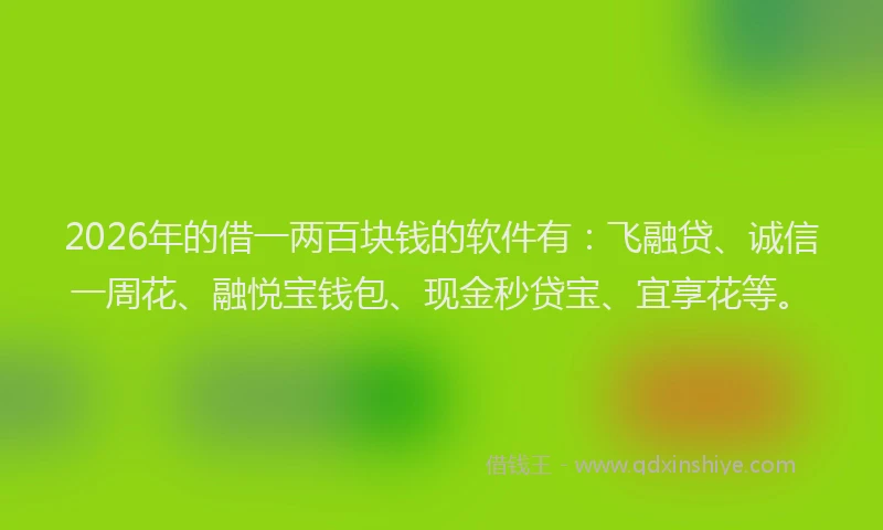 2026年的借一两百块钱的软件有：飞融贷、诚信一周花、融悦宝钱包、现金秒贷宝、宜享花等。