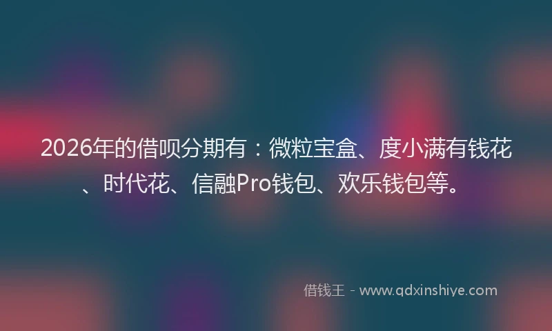 2026年的借呗分期有：微粒宝盒、度小满有钱花、时代花、信融Pro钱包、欢乐钱包等。