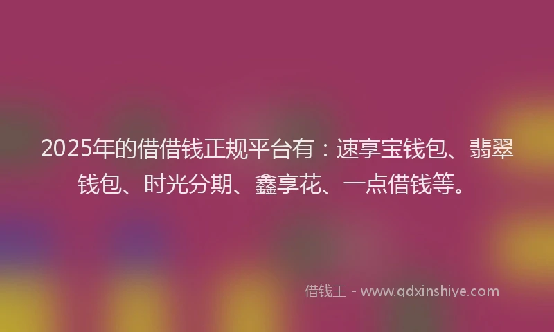 2025年的借借钱正规平台有：速享宝钱包、翡翠钱包、时光分期、鑫享花、一点借钱等。