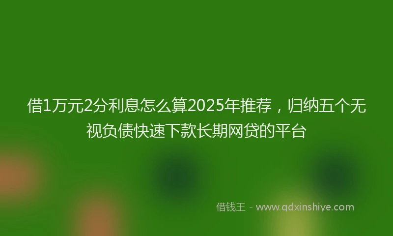借1万元2分利息怎么算2025年推荐，归纳五个无视负债快速下款长期网贷的平台