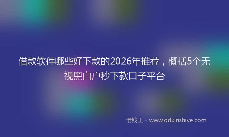 借款软件哪些好下款的2026年推荐，概括5个无视黑白户秒下款口子平台