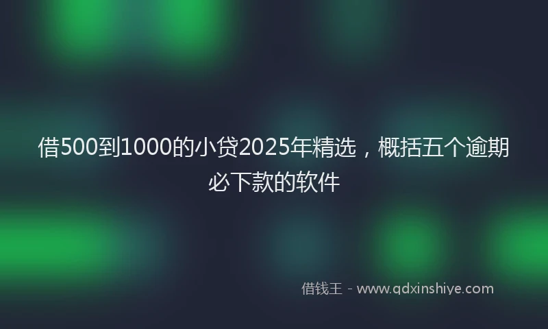 借500到1000的小贷2025年精选,概括五个逾期必下款的软件