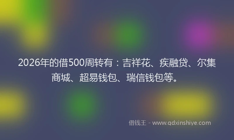 2026年的借500周转有：吉祥花、疾融贷、尔集商城、超易钱包、瑞信钱包等。