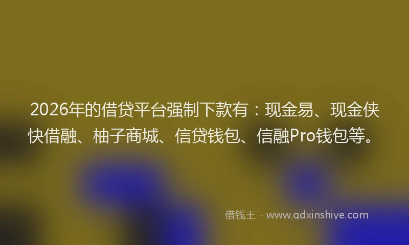 2026年的借贷平台强制下款有:现金易、现金侠快借融、柚子商城、信贷钱包、信融Pro钱包等。