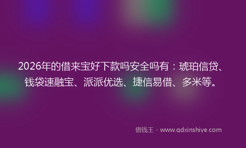 2026年的借来宝好下款吗安全吗有:琥珀信贷、钱袋速融宝、派派优选、捷信易借、多米等。