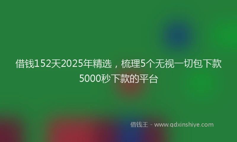 借钱152天2025年精选,梳理5个无视一切包下款5000秒下款的平台