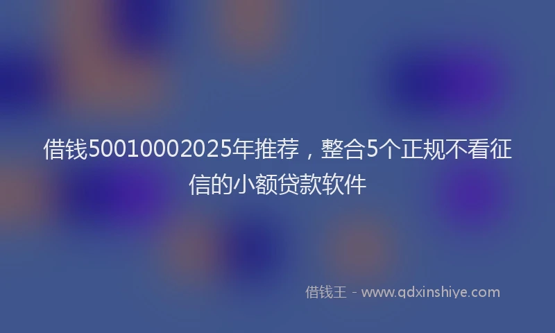 借钱50010002025年推荐,整合5个正规不看征信的小额贷款软件