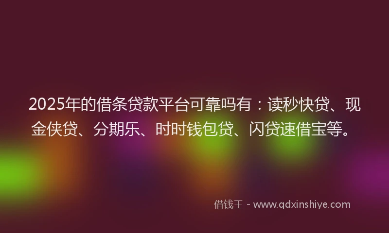 2025年的借条贷款平台可靠吗有:读秒快贷、现金侠贷、分期乐、时时钱包贷、闪贷速借宝等。